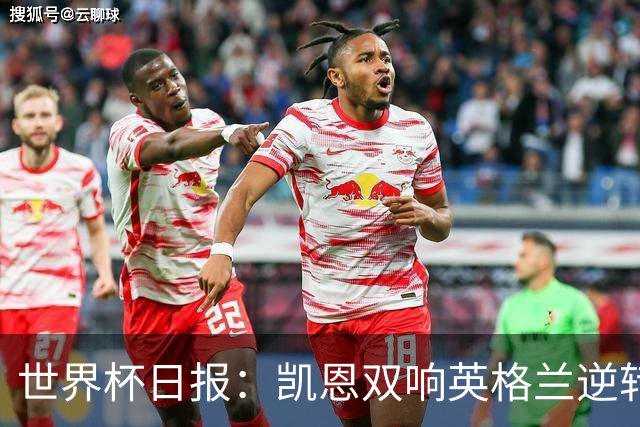 世界杯日报：凯恩双响英格兰逆转晋级 比利时内讧后加时绝杀
