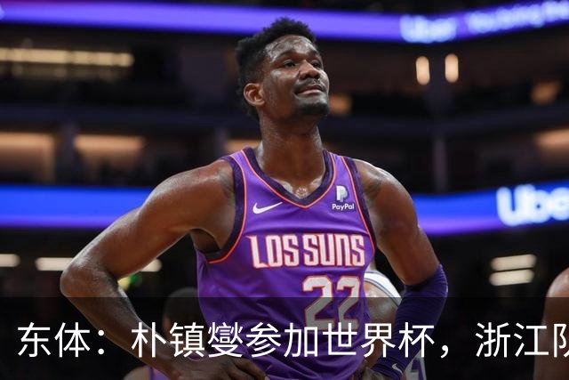 东体：朴镇燮参加世界杯，浙江队将获得总额约31.9万美元补偿