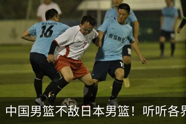 中国男篮不敌日本男篮！听听各界媒体专家怎么说，苏群一针见血