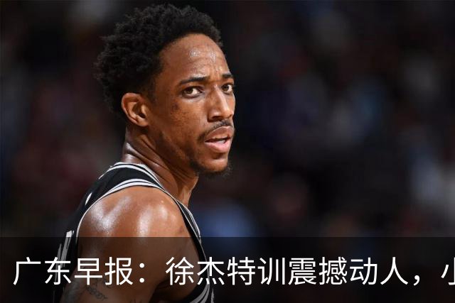 广东早报：徐杰特训震撼动人，小将杨溢荣耀加身，杜锋续约未果或将离职？