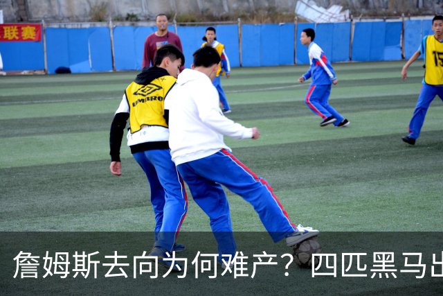 詹姆斯去向为何难产？四匹黑马出现加剧混乱